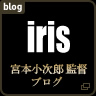 iris 宮本小次郎 監督ブログ
