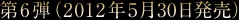 第6弾(2012年5月30日発売)